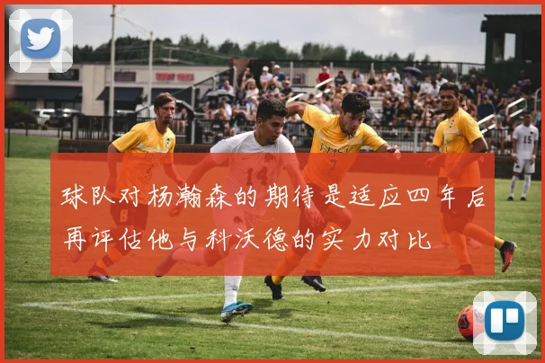 球队对杨瀚森的期待是适应四年后再评估他与科沃德的实力对比