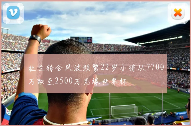 杜兰转会风波频繁22岁小将从7700万跌至2500万无缘世界杯