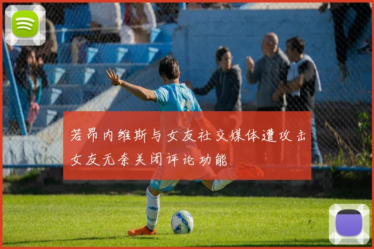 若昂内维斯与女友社交媒体遭攻击女友无奈关闭评论功能