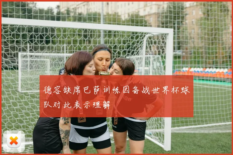 德容缺席巴萨训练因备战世界杯球队对此表示理解
