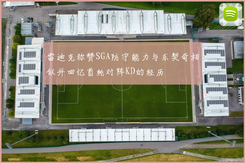 雷迪克称赞SGA防守能力与东契奇相似并回忆首轮对阵KD的经历