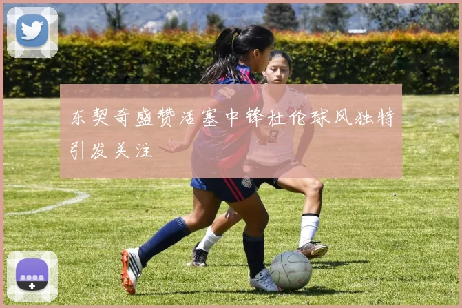 东契奇盛赞活塞中锋杜伦球风独特引发关注