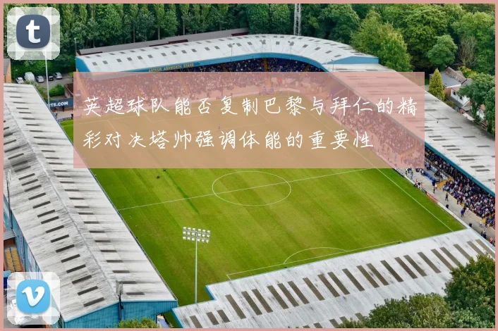 英超球队能否复制巴黎与拜仁的精彩对决塔帅强调体能的重要性