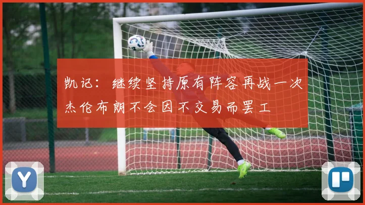 凯记：继续坚持原有阵容再战一次杰伦布朗不会因不交易而罢工