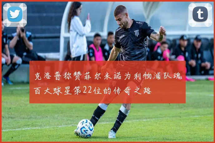 克洛普称赞菲尔米诺为利物浦队魂百大球星第22位的传奇之路