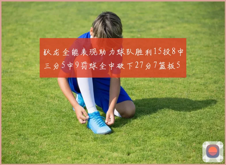 狄龙全能表现助力球队胜利15投8中三分5中9罚球全中砍下27分7篮板5助攻