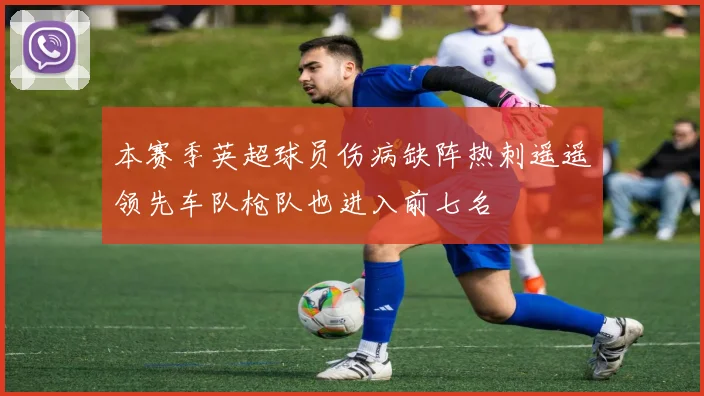 本赛季英超球员伤病缺阵热刺遥遥领先车队枪队也进入前七名