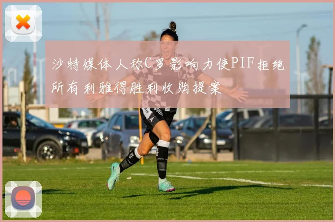 沙特媒体人称C罗影响力使PIF拒绝所有利雅得胜利收购提案
