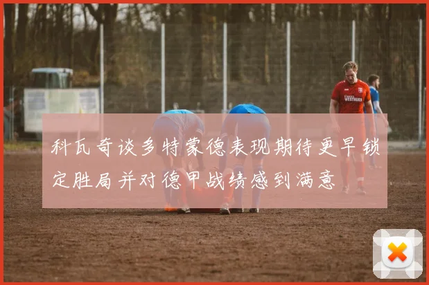 科瓦奇谈多特蒙德表现期待更早锁定胜局并对德甲战绩感到满意