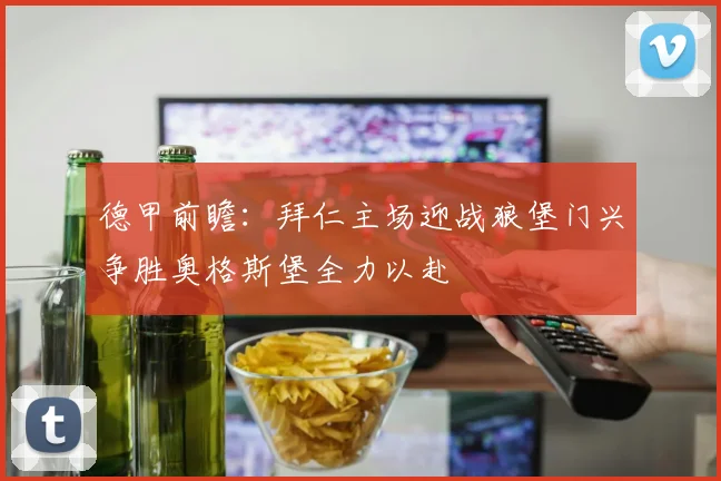 德甲前瞻：拜仁主场迎战狼堡门兴争胜奥格斯堡全力以赴