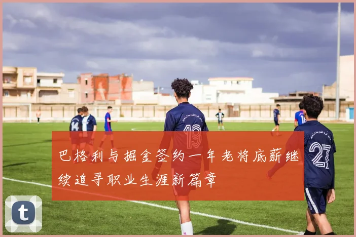 巴格利与掘金签约一年老将底薪继续追寻职业生涯新篇章