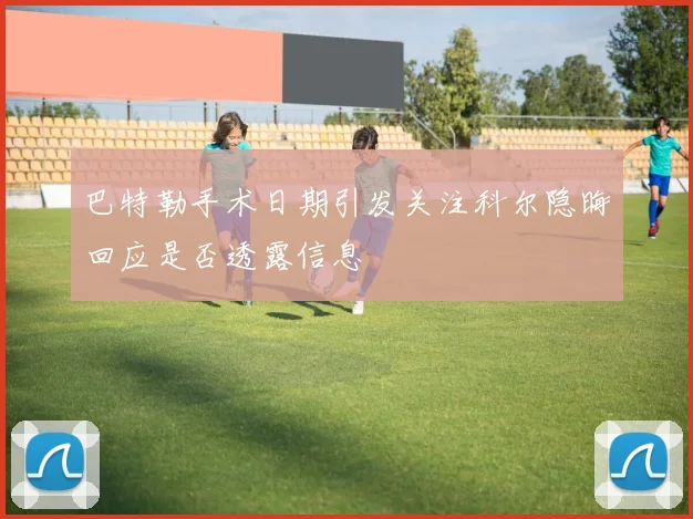巴特勒手术日期引发关注科尔隐晦回应是否透露信息