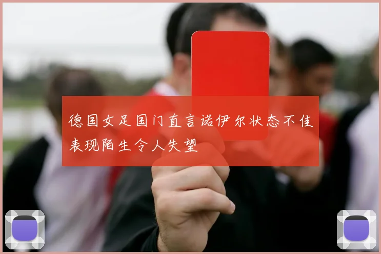 德国女足国门直言诺伊尔状态不佳表现陌生令人失望