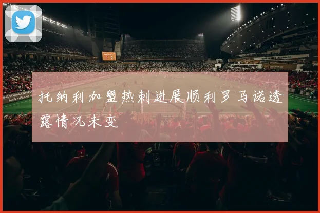 托纳利加盟热刺进展顺利罗马诺透露情况未变