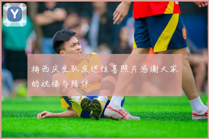 梅西庆生队友送惊喜照片感谢大家的祝福与陪伴