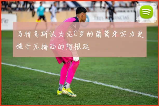 马特乌斯认为无C罗的葡萄牙实力更强于无梅西的阿根廷