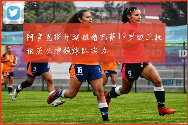 阿贾克斯计划租借巴萨19岁边卫托伦茨以增强球队实力