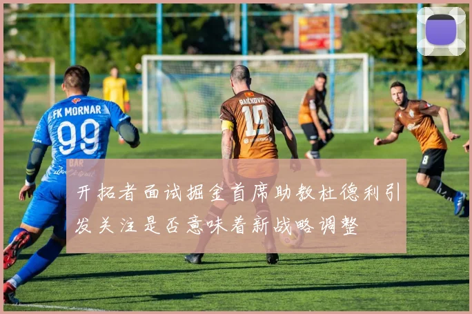 开拓者面试掘金首席助教杜德利引发关注是否意味着新战略调整