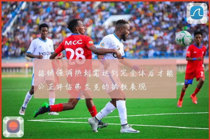 赫顿强调热刺需达到完全体后才能公正评估弗兰克的执教表现