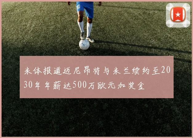 米体报道迈尼昂将与米兰续约至2030年年薪达500万欧元加奖金