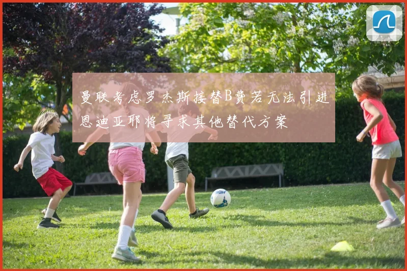曼联考虑罗杰斯接替B费若无法引进恩迪亚耶将寻求其他替代方案